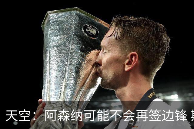 天空：阿森纳可能不会再签边锋 斯特林科曼都没戏