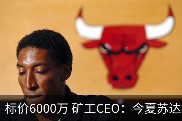 标价6000万 矿工CEO：今夏苏达科夫肯定去豪门