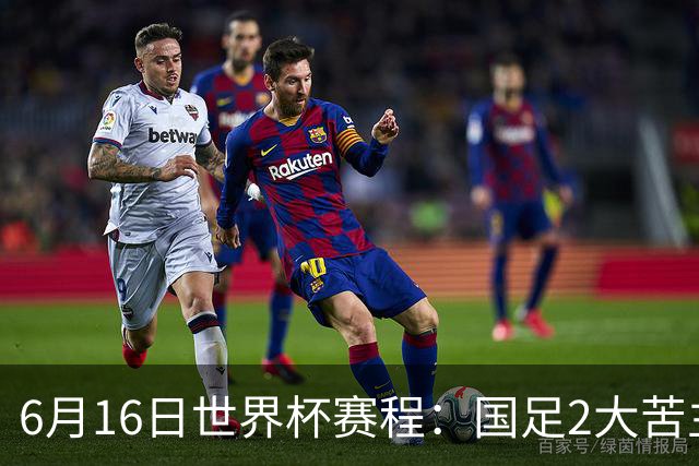 6月16日世界杯赛程：国足2大苦主首秀！CCTV5直播世界杯！世界杯赛程表一览